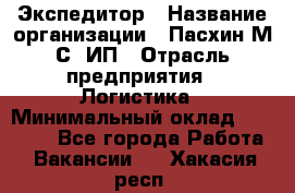 Экспедитор › Название организации ­ Пасхин М.С, ИП › Отрасль предприятия ­ Логистика › Минимальный оклад ­ 25 000 - Все города Работа » Вакансии   . Хакасия респ.